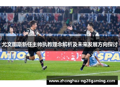 尤文图斯新任主帅执教理念解析及未来发展方向探讨 尤文图斯新任主帅执教理念解析及未来发展方向探讨