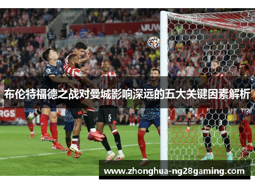 布伦特福德之战对曼城影响深远的五大关键因素解析 布伦特福德之战对曼城影响深远的五大关键因素解析