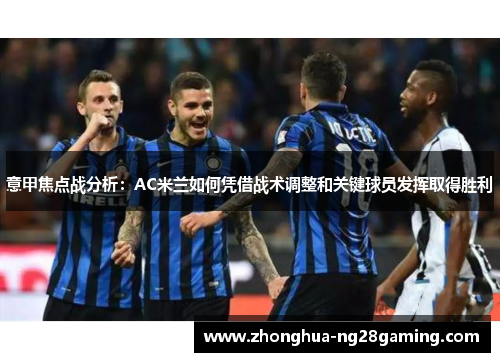 意甲焦点战分析:AC米兰如何凭借战术调整和关键球员发挥取得胜利 意甲焦点战分析:AC米兰如何凭借战术调整和关键球员发挥取得胜利