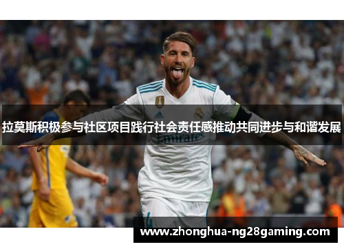 拉莫斯积极参与社区项目践行社会责任感推动共同进步与和谐发展