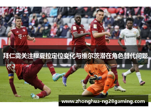 拜仁需关注穆夏拉定位变化与维尔茨潜在角色替代问题 拜仁需关注穆夏拉定位变化与维尔茨潜在角色替代问题