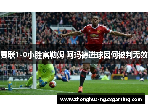 曼联1-0小胜富勒姆 阿玛德进球因何被判无效