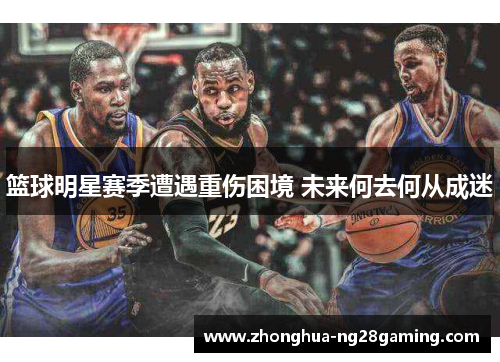 篮球明星赛季遭遇重伤困境 未来何去何从成迷 篮球明星赛季遭遇重伤困境 未来何去何从成迷