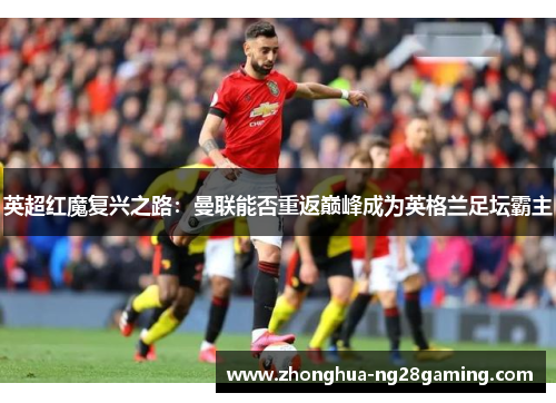 英超红魔复兴之路:曼联能否重返巅峰成为英格兰足坛霸主 英超红魔复兴之路:曼联能否重返巅峰成为英格兰足坛霸主