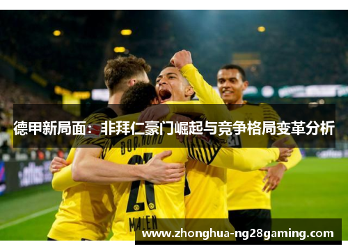 德甲新局面：非拜仁豪门崛起与竞争格局变革分析