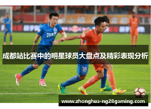 成都站比赛中的明星球员大盘点及精彩表现分析