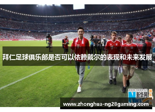 拜仁足球俱乐部是否可以依赖戴尔的表现和未来发展