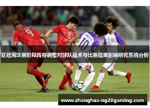 亚冠淘汰赛阶段阵容调整对球队战术与比赛结果影响研究系统分析