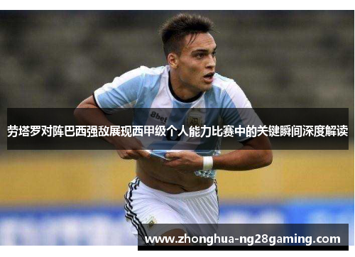 劳塔罗对阵巴西强敌展现西甲级个人能力比赛中的关键瞬间深度解读 劳塔罗对阵巴西强敌展现西甲级个人能力比赛中的关键瞬间深度解读
