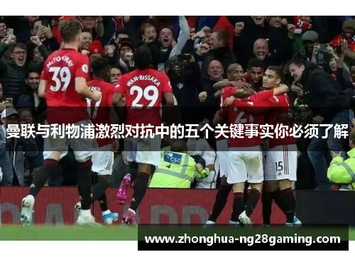 曼联与利物浦激烈对抗中的五个关键事实你必须了解