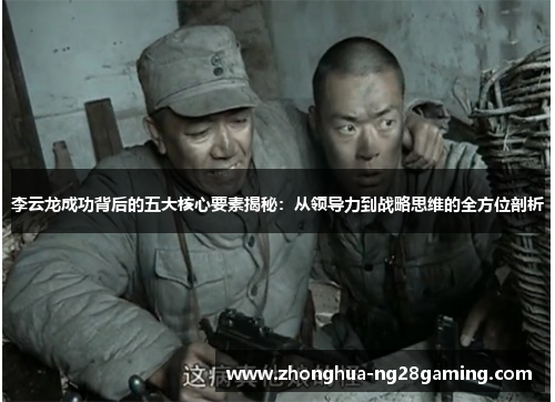 李云龙成功背后的五大核心要素揭秘：从领导力到战略思维的全方位剖析