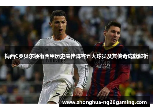 梅西C罗贝尔领衔西甲历史最佳阵容五大球员及其传奇成就解析