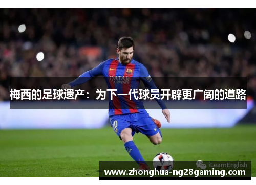 梅西的足球遗产：为下一代球员开辟更广阔的道路