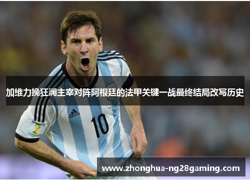 加维力挽狂澜主宰对阵阿根廷的法甲关键一战最终结局改写历史