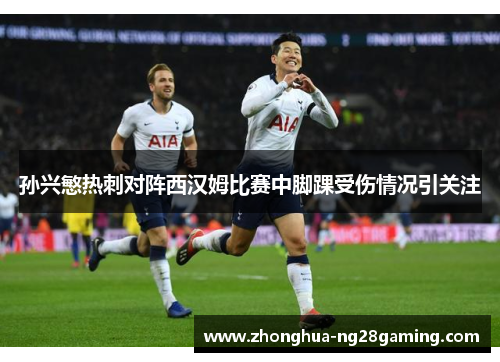 孙兴慜热刺对阵西汉姆比赛中脚踝受伤情况引关注