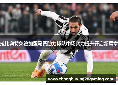 拉比奥特免签加盟马赛助力球队中场实力提升开启新篇章