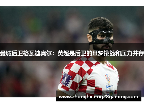 曼城后卫格瓦迪奥尔：英超是后卫的噩梦挑战和压力并存