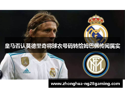 皇马否认莫德里奇将球衣号码转给姆巴佩传闻属实