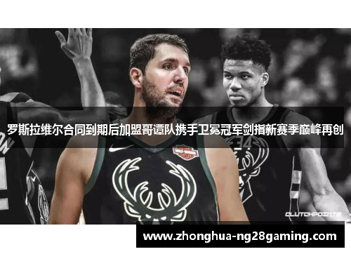 罗斯拉维尔合同到期后加盟哥谭队携手卫冕冠军剑指新赛季巅峰再创