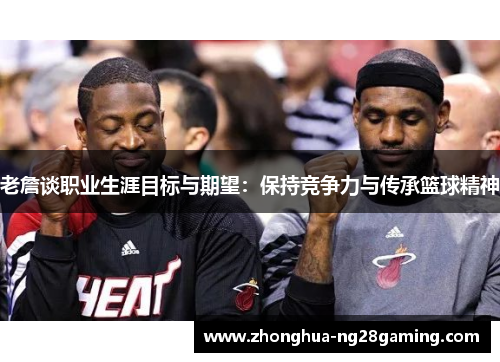 老詹谈职业生涯目标与期望：保持竞争力与传承篮球精神