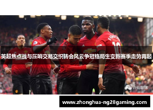 英超焦点战与压哨交易交织转会风云争冠格局生变新赛季走势再起