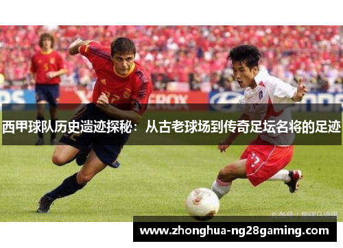西甲球队历史遗迹探秘:从古老球场到传奇足坛名将的足迹 西甲球队历史遗迹探秘:从古老球场到传奇足坛名将的足迹