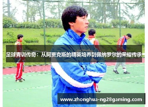 足球青训传奇:从阿贾克斯的精英培养到佩纳罗尔的荣耀传承 足球青训传奇:从阿贾克斯的精英培养到佩纳罗尔的荣耀传承