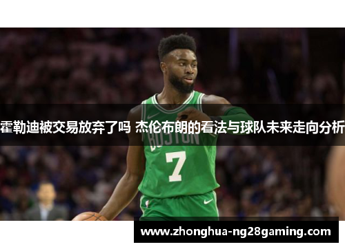 霍勒迪被交易放弃了吗 杰伦布朗的看法与球队未来走向分析 霍勒迪被交易放弃了吗 杰伦布朗的看法与球队未来走向分析
