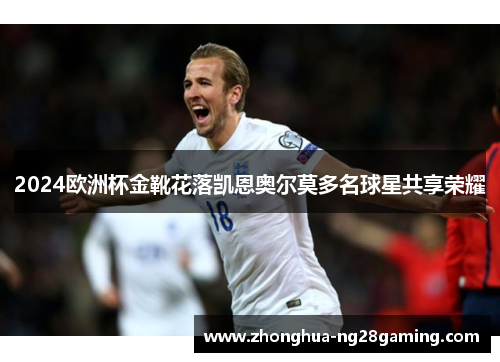 2024欧洲杯金靴花落凯恩奥尔莫多名球星共享荣耀 2024欧洲杯金靴花落凯恩奥尔莫多名球星共享荣耀