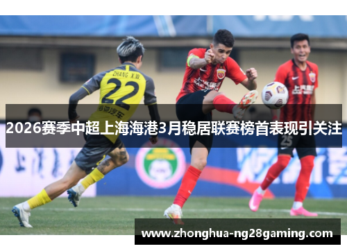 2026赛季中超上海海港3月稳居联赛榜首表现引关注 2026赛季中超上海海港3月稳居联赛榜首表现引关注