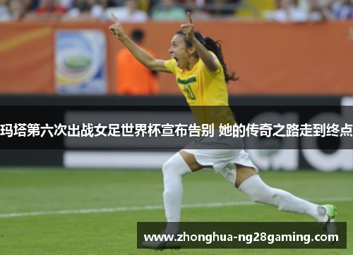 玛塔第六次出战女足世界杯宣布告别 她的传奇之路走到终点 玛塔第六次出战女足世界杯宣布告别 她的传奇之路走到终点